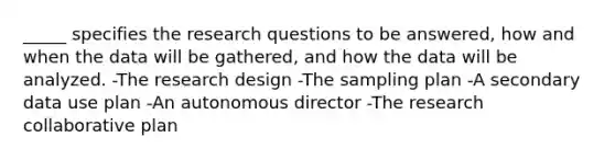 _____ specifies the research questions to be answered, how and when the data will be gathered, and how the data will be analyzed. -The research design -The sampling plan -A secondary data use plan -An autonomous director -The research collaborative plan