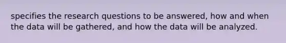 specifies the research questions to be answered, how and when the data will be gathered, and how the data will be analyzed.