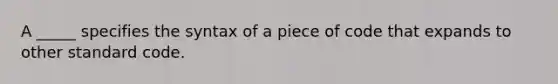 A _____ specifies the syntax of a piece of code that expands to other standard code.