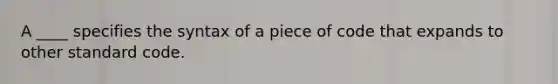 A ____ specifies the syntax of a piece of code that expands to other standard code.