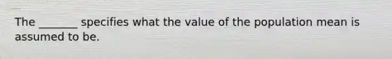 The _______ specifies what the value of the population mean is assumed to be.