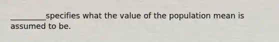 _________specifies what the value of the population mean is assumed to be.