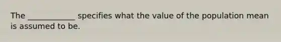 The ____________ specifies what the value of the population mean is assumed to be.