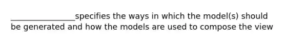 ________________specifies the ways in which the model(s) should be generated and how the models are used to compose the view