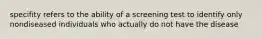 specifity refers to the ability of a screening test to identify only nondiseased individuals who actually do not have the disease