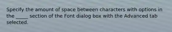 Specify the amount of space between characters with options in the _____ section of the Font dialog box with the Advanced tab selected.