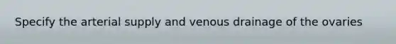 Specify the arterial supply and venous drainage of the ovaries