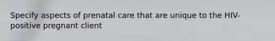 Specify aspects of prenatal care that are unique to the HIV-positive pregnant client