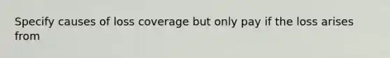 Specify causes of loss coverage but only pay if the loss arises from