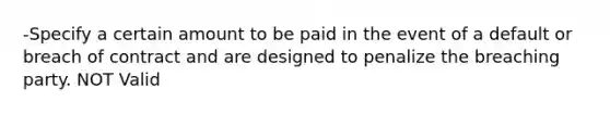 -Specify a certain amount to be paid in the event of a default or breach of contract and are designed to penalize the breaching party. NOT Valid