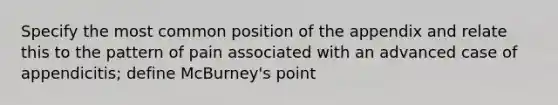 Specify the most common position of the appendix and relate this to the pattern of pain associated with an advanced case of appendicitis; define McBurney's point