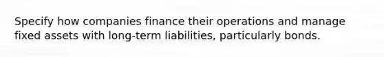 Specify how companies finance their operations and manage fixed assets with long-term liabilities, particularly bonds.