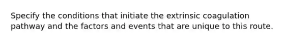 Specify the conditions that initiate the extrinsic coagulation pathway and the factors and events that are unique to this route.