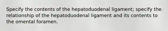 Specify the contents of the hepatoduodenal ligament; specify the relationship of the hepatoduodenal ligament and its contents to the omental foramen.