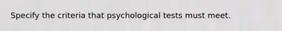 Specify the criteria that psychological tests must meet.