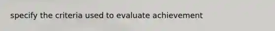 specify the criteria used to evaluate achievement