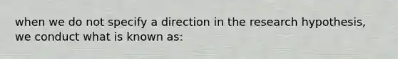 when we do not specify a direction in the research hypothesis, we conduct what is known as: