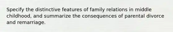 Specify the distinctive features of family relations in middle childhood, and summarize the consequences of parental divorce and remarriage.