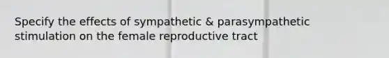 Specify the effects of sympathetic & parasympathetic stimulation on the female reproductive tract