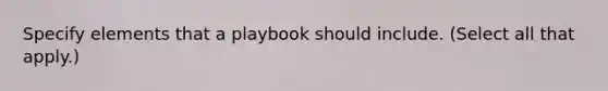 Specify elements that a playbook should include. (Select all that apply.)