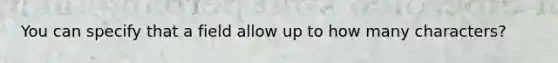 You can specify that a field allow up to how many characters?