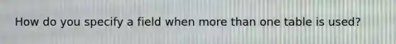 How do you specify a field when <a href='https://www.questionai.com/knowledge/keWHlEPx42-more-than' class='anchor-knowledge'>more than</a> one table is used?