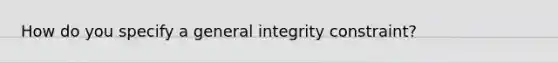 How do you specify a general integrity constraint?