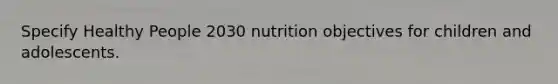 Specify Healthy People 2030 nutrition objectives for children and adolescents.