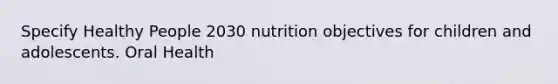 Specify Healthy People 2030 nutrition objectives for children and adolescents. Oral Health