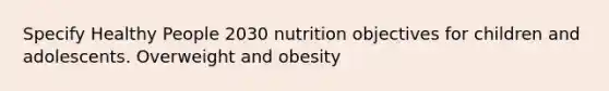 Specify Healthy People 2030 nutrition objectives for children and adolescents. Overweight and obesity