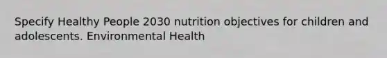 Specify Healthy People 2030 nutrition objectives for children and adolescents. Environmental Health