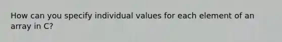 How can you specify individual values for each element of an array in C?