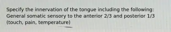 Specify the innervation of the tongue including the following: General somatic sensory to the anterior 2/3 and posterior 1/3 (touch, pain, temperature)