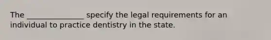 The _______________ specify the legal requirements for an individual to practice dentistry in the state.