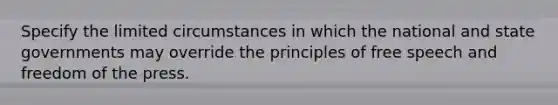 Specify the limited circumstances in which the national and state governments may override the principles of free speech and freedom of the press.