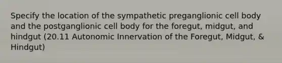 Specify the location of the sympathetic preganglionic cell body and the postganglionic cell body for the foregut, midgut, and hindgut (20.11 Autonomic Innervation of the Foregut, Midgut, & Hindgut)