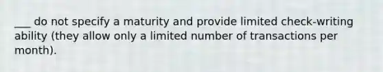 ___ do not specify a maturity and provide limited check-writing ability (they allow only a limited number of transactions per month).