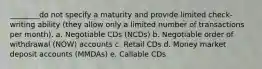 ________do not specify a maturity and provide limited check-writing ability (they allow only a limited number of transactions per month). a. Negotiable CDs (NCDs) b. Negotiable order of withdrawal (NOW) accounts c. Retail CDs d. Money market deposit accounts (MMDAs) e. Callable CDs