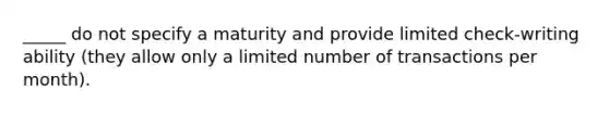 _____ do not specify a maturity and provide limited check-writing ability (they allow only a limited number of transactions per month).