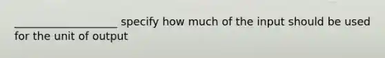 ___________________ specify how much of the input should be used for the unit of output