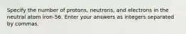 Specify the number of protons, neutrons, and electrons in the neutral atom iron-56. Enter your answers as integers separated by commas.