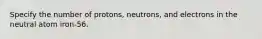 Specify the number of protons, neutrons, and electrons in the neutral atom iron-56.