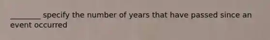 ________ specify the number of years that have passed since an event occurred