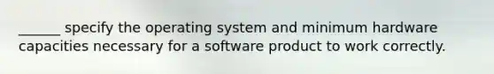 ______ specify the operating system and minimum hardware capacities necessary for a software product to work correctly.