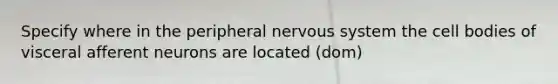 Specify where in the peripheral <a href='https://www.questionai.com/knowledge/kThdVqrsqy-nervous-system' class='anchor-knowledge'>nervous system</a> the cell bodies of visceral afferent neurons are located (dom)