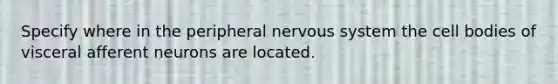 Specify where in the peripheral <a href='https://www.questionai.com/knowledge/kThdVqrsqy-nervous-system' class='anchor-knowledge'>nervous system</a> the cell bodies of visceral afferent neurons are located.