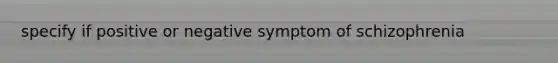 specify if positive or negative symptom of schizophrenia