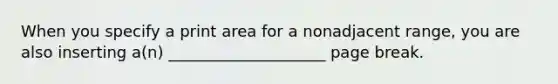 When you specify a print area for a nonadjacent range, you are also inserting a(n) ____________________ page break.