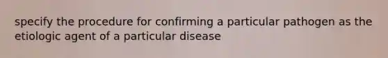 specify the procedure for confirming a particular pathogen as the etiologic agent of a particular disease