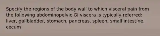 Specify the regions of the body wall to which visceral pain from the following abdominopelvic GI viscera is typically referred: liver, gallbladder, stomach, pancreas, spleen, small intestine, cecum